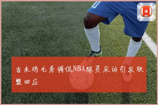 吉米鸡毛秀调侃NBA球员采访引发联盟回应