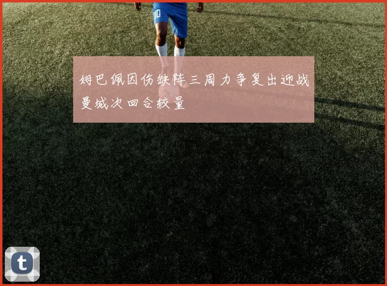 姆巴佩因伤缺阵三周力争复出迎战曼城次回合较量