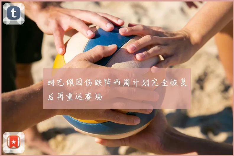 姆巴佩因伤缺阵两周计划完全恢复后再重返赛场