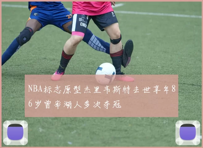 NBA标志原型杰里韦斯特去世享年86岁曾率湖人多次夺冠