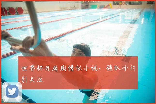 世界杯开局剧情似小说,强队冷门引关注