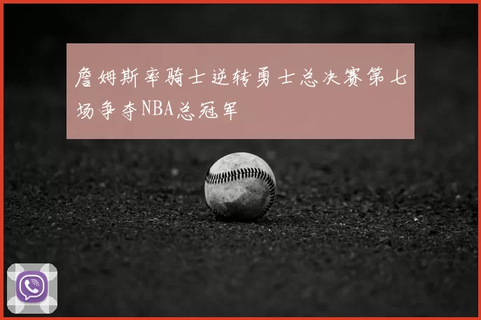 詹姆斯率骑士逆转勇士总决赛第七场争夺NBA总冠军