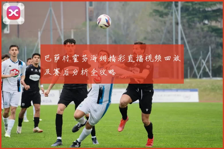 巴萨对霍芬海姆精彩直播视频回放及赛后分析全攻略