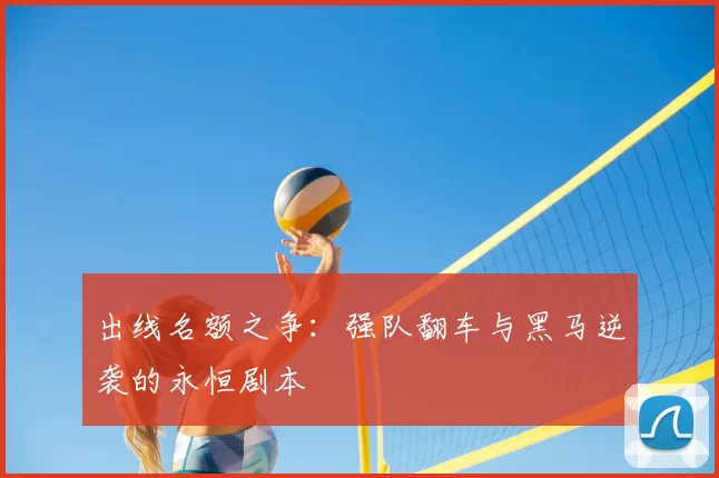 出线名额之争：强队翻车与黑马逆袭的永恒剧本