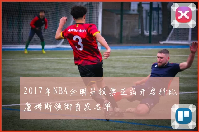 2017年NBA全明星投票正式开启科比詹姆斯领衔首发名单