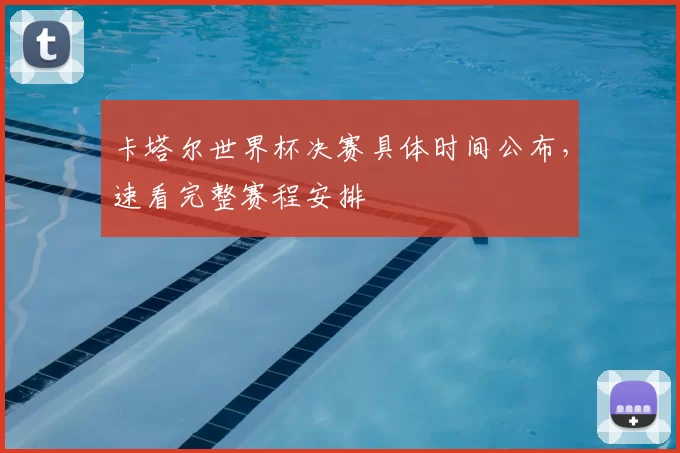 卡塔尔世界杯决赛具体时间公布，速看完整赛程安排