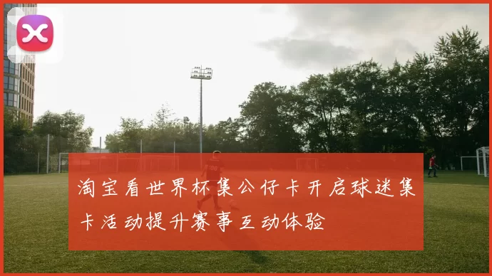 淘宝看世界杯集公仔卡开启球迷集卡活动提升赛事互动体验