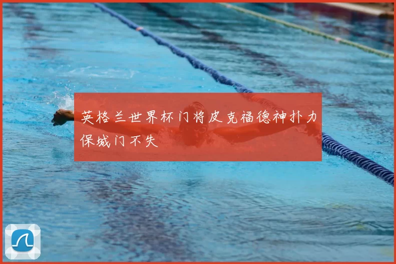 英格兰世界杯门将皮克福德神扑力保城门不失