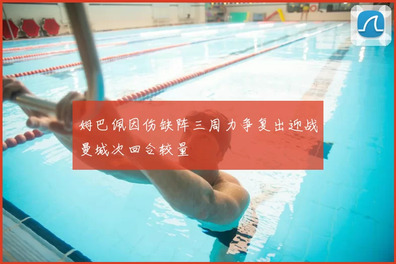 姆巴佩因伤缺阵三周力争复出迎战曼城次回合较量