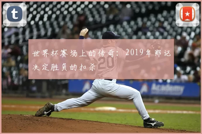 世界杯赛场上的传奇：2019年那记决定胜负的扣杀