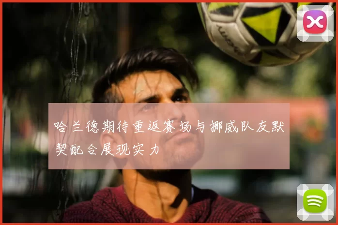 哈兰德期待重返赛场与挪威队友默契配合展现实力