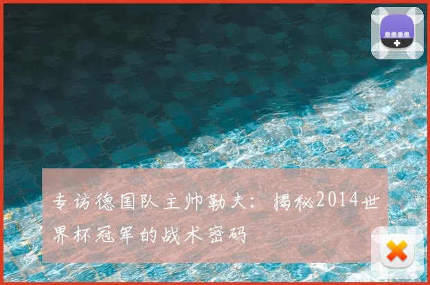 专访德国队主帅勒夫：揭秘2014世界杯冠军的战术密码