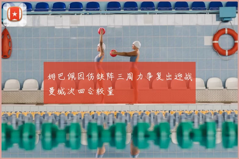 姆巴佩因伤缺阵三周力争复出迎战曼城次回合较量