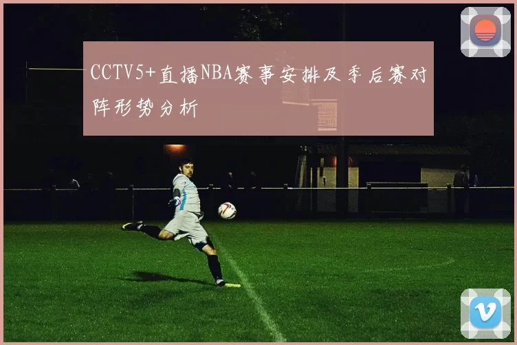 CCTV5+直播NBA赛事安排及季后赛对阵形势分析