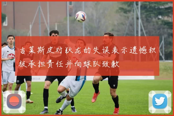 吉莱斯皮对狄龙的失误表示遗憾积极承担责任并向球队致歉