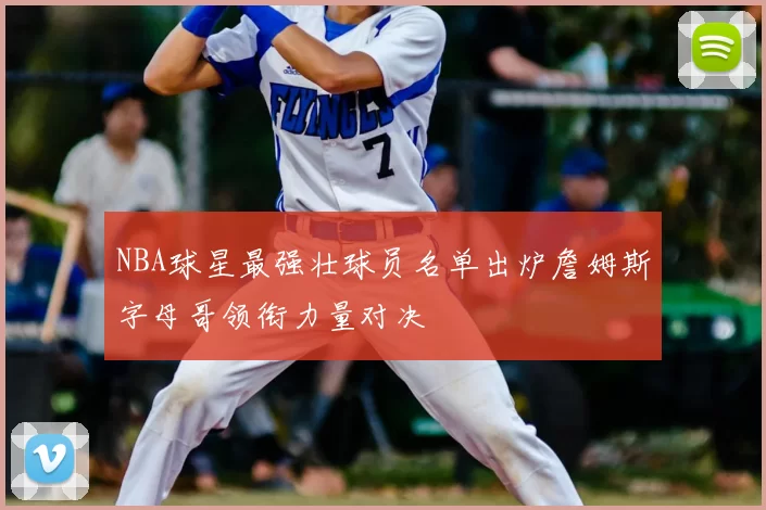 NBA球星最强壮球员名单出炉詹姆斯字母哥领衔力量对决