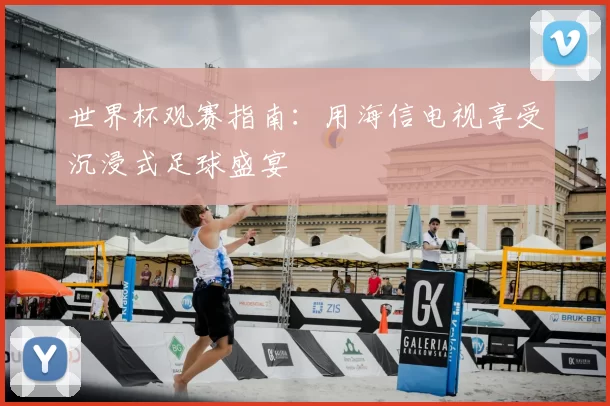 世界杯观赛指南:用海信电视享受沉浸式足球盛宴