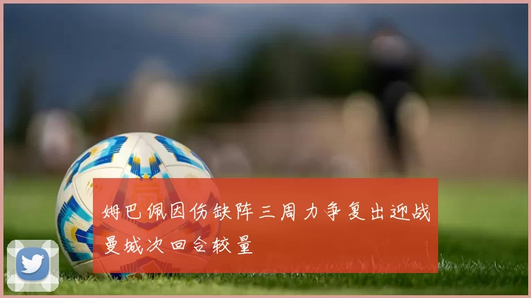 姆巴佩因伤缺阵三周力争复出迎战曼城次回合较量