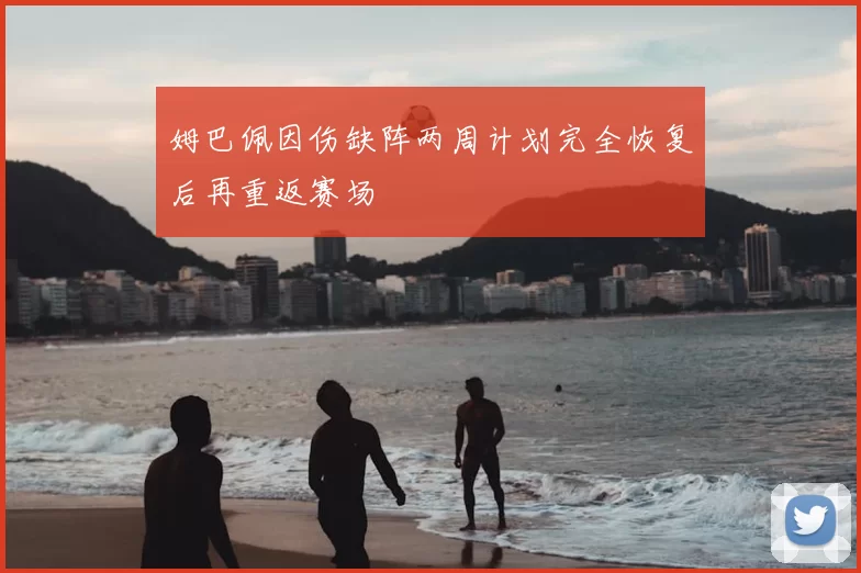 姆巴佩因伤缺阵两周计划完全恢复后再重返赛场