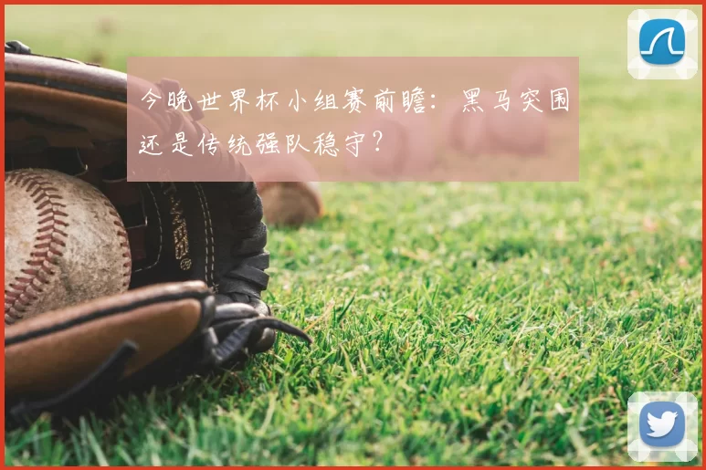 今晚世界杯小组赛前瞻:黑马突围还是传统强队稳守?