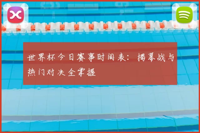 世界杯今日赛事时间表：揭幕战与热门对决全掌握