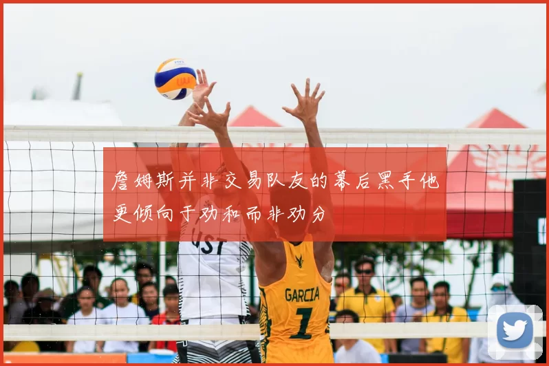 詹姆斯并非交易队友的幕后黑手他更倾向于劝和而非劝分
