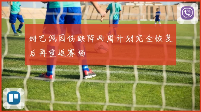 姆巴佩因伤缺阵两周计划完全恢复后再重返赛场