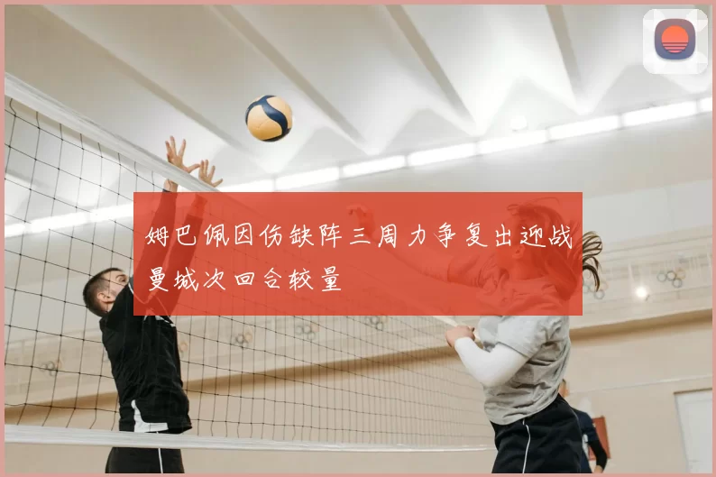 姆巴佩因伤缺阵三周力争复出迎战曼城次回合较量