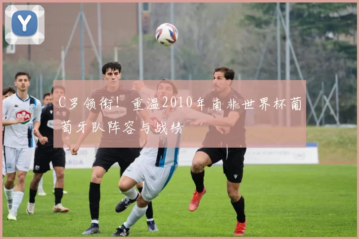 C罗领衔！重温2010年南非世界杯葡萄牙队阵容与战绩