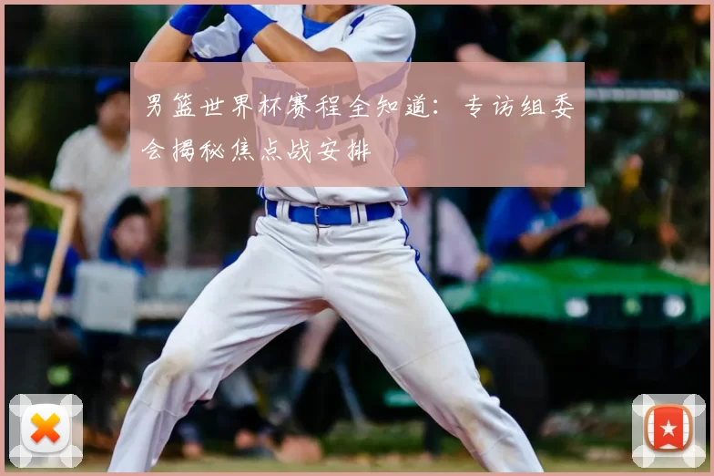 男篮世界杯赛程全知道：专访组委会揭秘焦点战安排