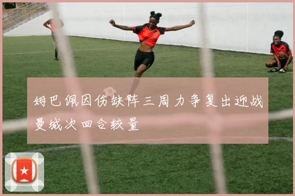 姆巴佩因伤缺阵三周力争复出迎战曼城次回合较量