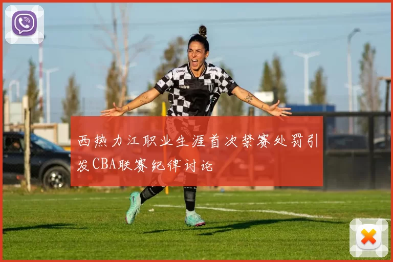 西热力江职业生涯首次禁赛处罚引发CBA联赛纪律讨论