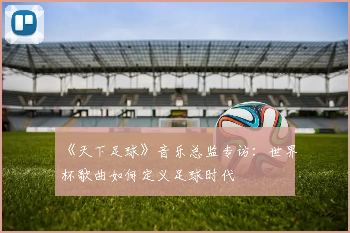 《天下足球》音乐总监专访：世界杯歌曲如何定义足球时代