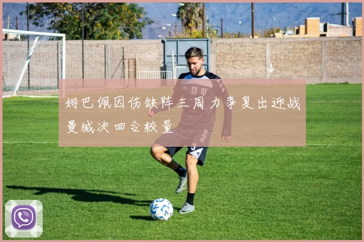 姆巴佩因伤缺阵三周力争复出迎战曼城次回合较量