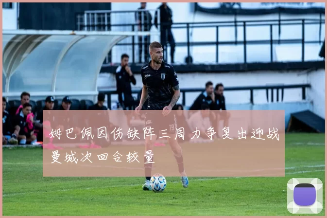 姆巴佩因伤缺阵三周力争复出迎战曼城次回合较量
