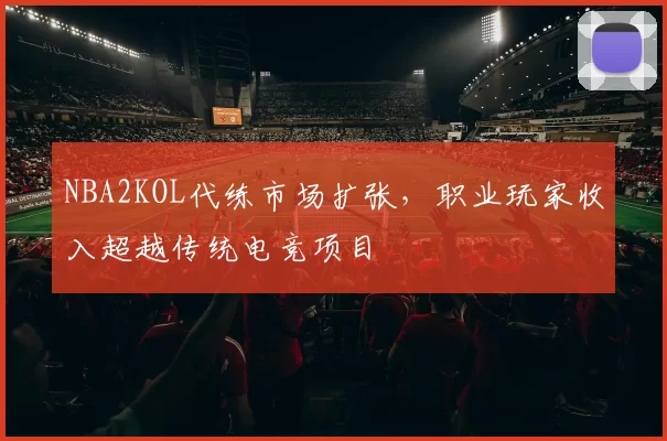 NBA2KOL代练市场扩张，职业玩家收入超越传统电竞项目
