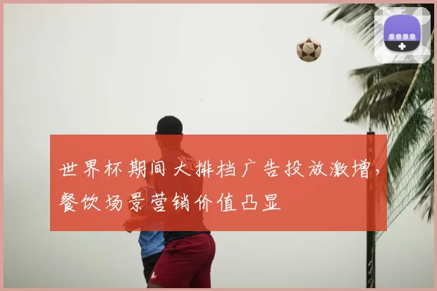 世界杯期间大排档广告投放激增，餐饮场景营销价值凸显