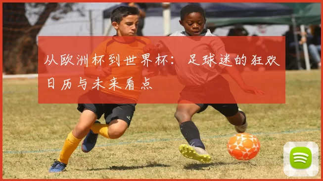 从欧洲杯到世界杯：足球迷的狂欢日历与未来看点