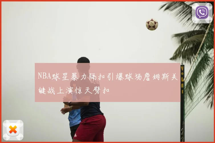NBA球星暴力隔扣引爆球场詹姆斯关键战上演惊天劈扣