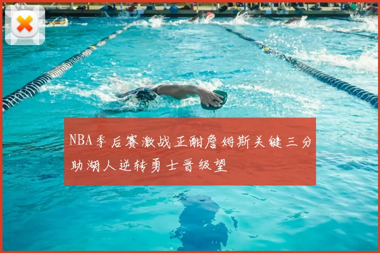 NBA季后赛激战正酣詹姆斯关键三分助湖人逆转勇士晋级望