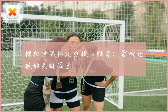 揭秘世界杯比分投注赔率:影响倍数的关键因素