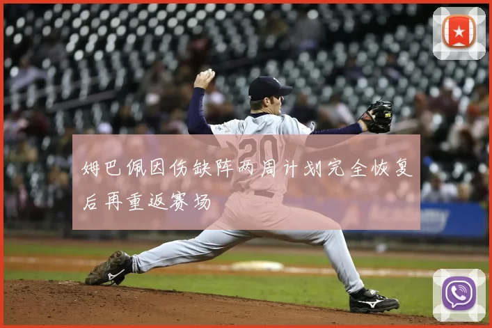 姆巴佩因伤缺阵两周计划完全恢复后再重返赛场