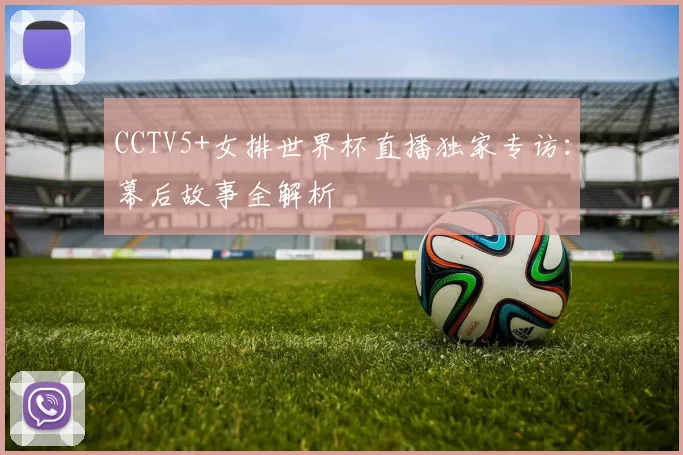 CCTV5+女排世界杯直播独家专访：幕后故事全解析