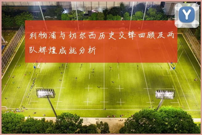 利物浦与切尔西历史交锋回顾及两队辉煌成就分析
