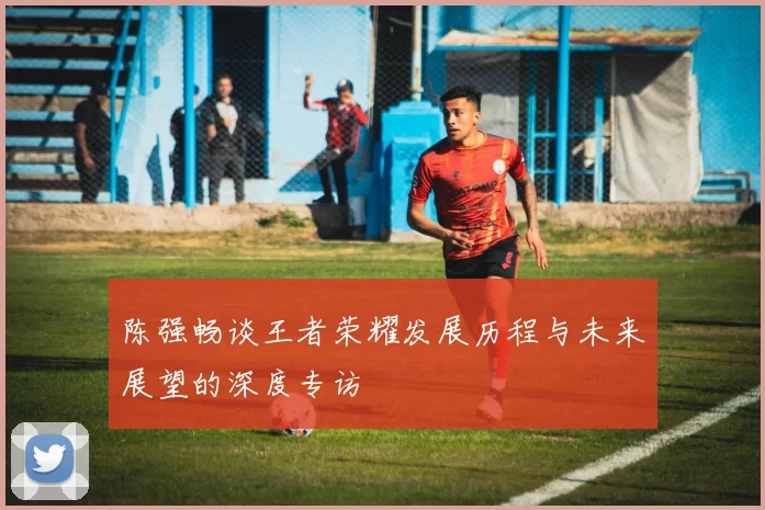 陈强畅谈王者荣耀发展历程与未来展望的深度专访