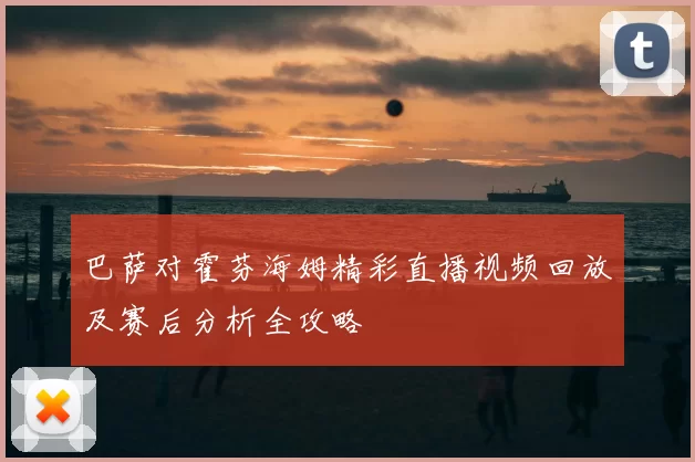 巴萨对霍芬海姆精彩直播视频回放及赛后分析全攻略
