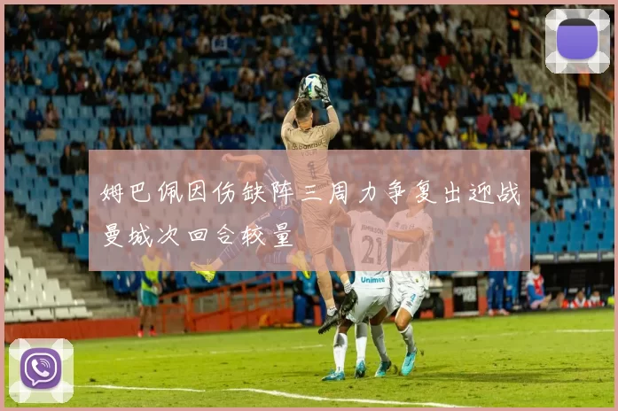 姆巴佩因伤缺阵三周力争复出迎战曼城次回合较量