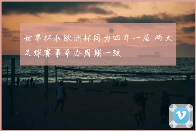 世界杯和欧洲杯同为四年一届 两大足球赛事举办周期一致