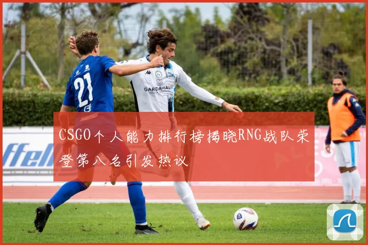 CSGO个人能力排行榜揭晓RNG战队荣登第八名引发热议