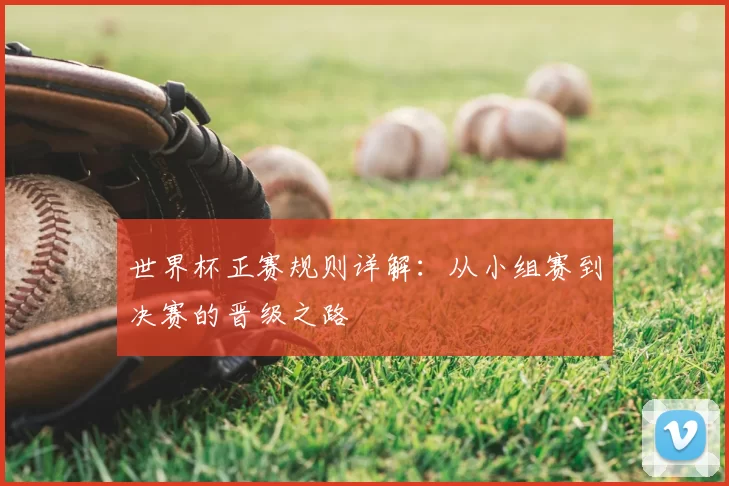 世界杯正赛规则详解：从小组赛到决赛的晋级之路